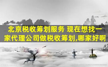 北京税收筹划服务 现在想找一家代理*做税收筹划,哪家好啊